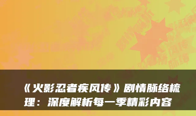 《火影忍者疾风传》剧情脉络梳理：深度解析每一季精彩内容