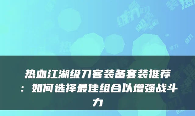 热血江湖级刀客装备套装推荐:如何选择最佳组合以增强战斗力