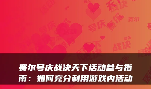 赛尔号庆战决天下活动参与指南:如何充分利用游戏内活动