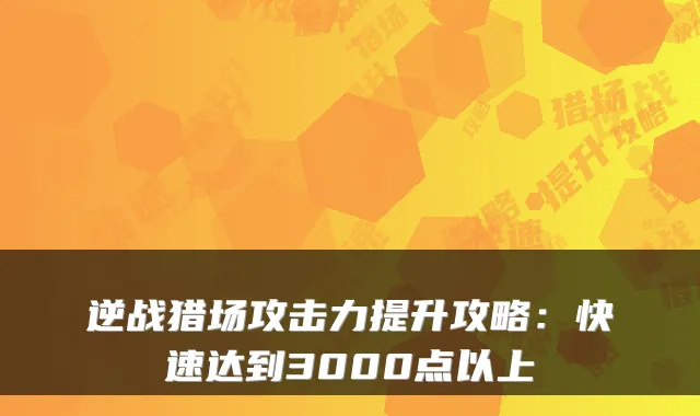 逆战猎场攻击力提升攻略：快速达到3000点以上