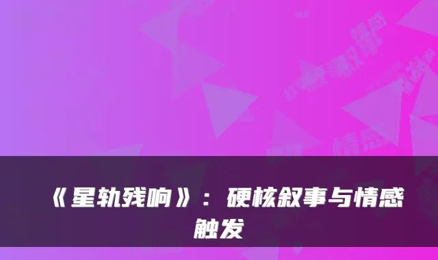 《星轨残响》：硬核叙事与情感触发