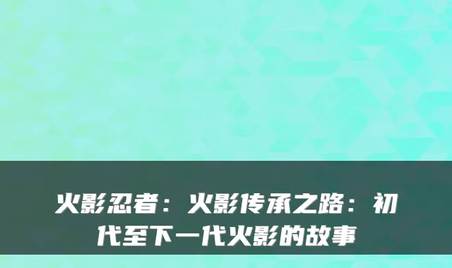 火影忍者:火影传承之路:初代至下一代火影的故事