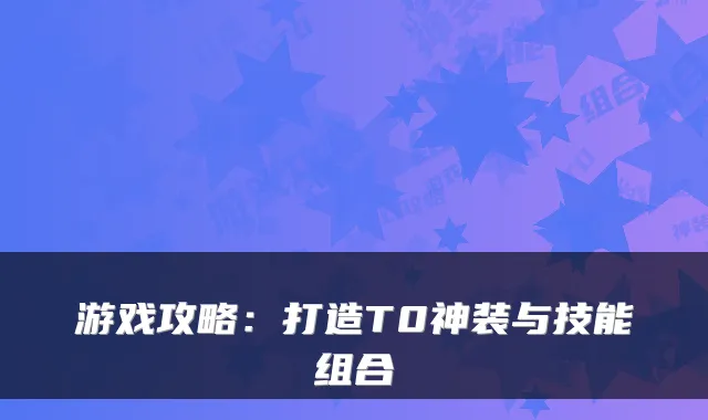 游戏攻略：打造T0神装与技能组合