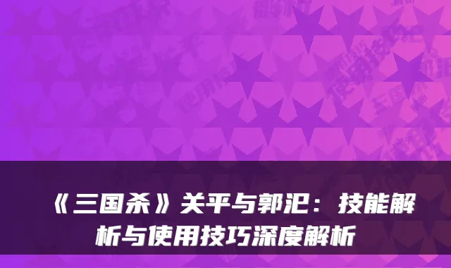 《三国杀》关平与郭汜:技能解析与使用技巧深度解析