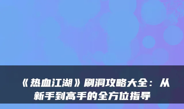 《热血江湖》刷洞攻略大全：从新手到高手的全方位指导