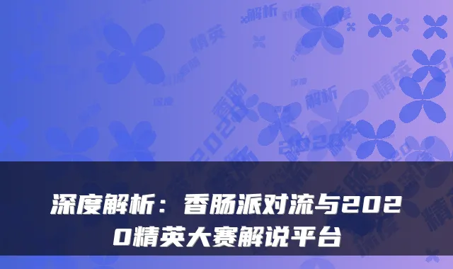 深度解析：香肠派对流与2020精英大赛解说平台