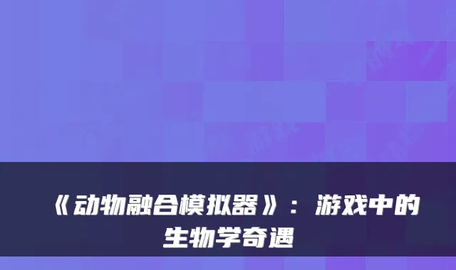 《动物融合模拟器》：游戏中的生物学奇遇