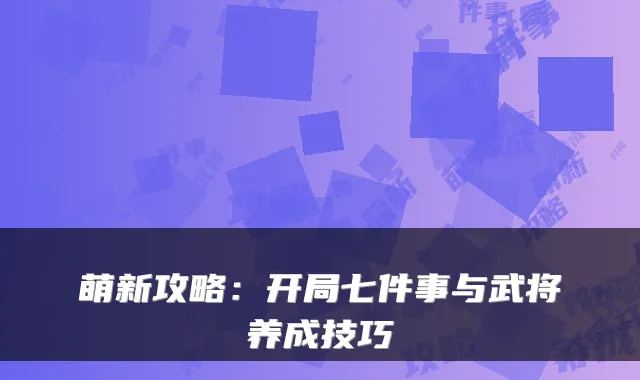 萌新攻略：开局七件事与武将养成技巧
