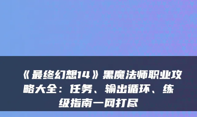 《终幻想14》黑魔法师职业攻略大全：任务、输出循环、练级指南一网打尽
