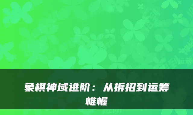 象棋神域进阶:从拆招到运筹帷幄
