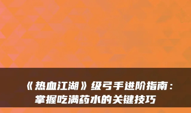 《热血江湖》级弓手进阶指南:掌握吃满药水的关键技巧