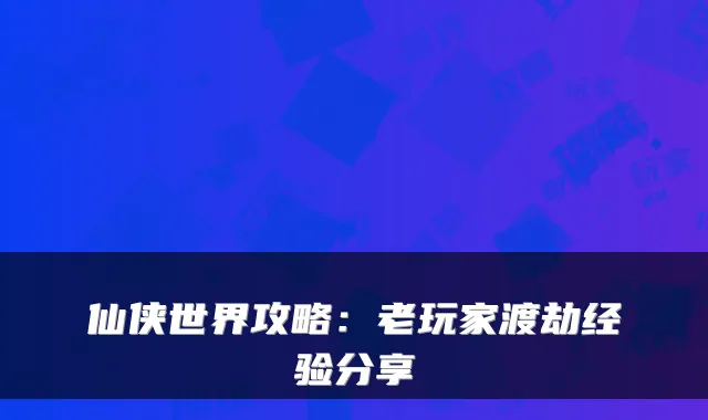 仙侠世界攻略：老玩家渡劫经验分享