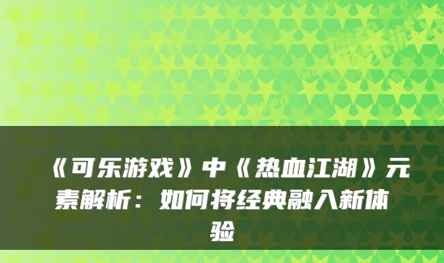 《可乐游戏》中《热血江湖》元素解析：如何将经典融入新体验