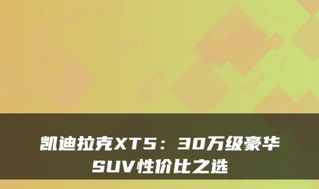 凯迪拉克XT5:30万级豪华SUV性价比之选
