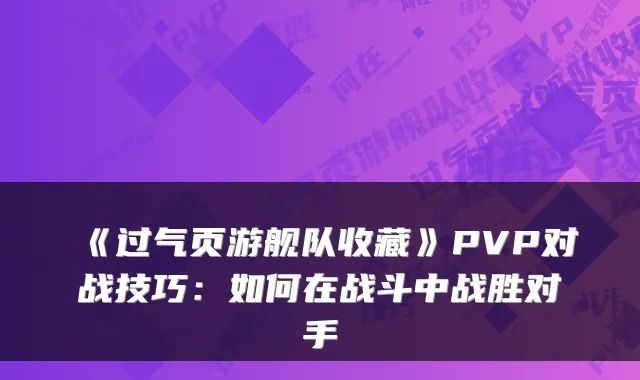 《过气页游舰队收藏》PVP对战技巧：如何在战斗中战胜对手