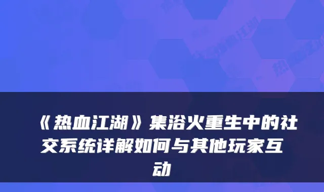 《热血江湖》集浴火重生中的社交系统详解如何与其他玩家互动