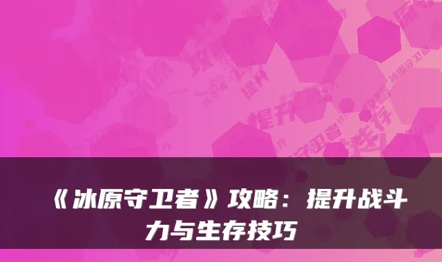 《冰原守卫者》攻略:提升战斗力与生存技巧