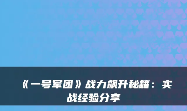 《一号军团》战力飙升秘籍：实战经验分享