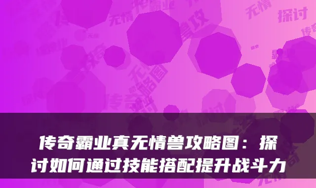 传奇霸业真无情兽攻略图：探讨如何通过技能搭配提升战斗力
