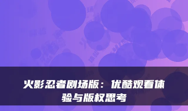 火影忍者剧场版：优酷观看体验与版权思考