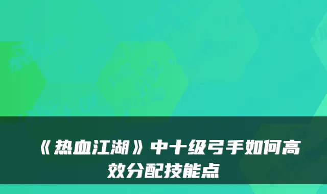 《热血江湖》中十级弓手如何高效分配技能点
