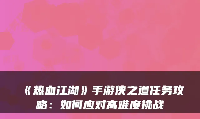 《热血江湖》手游侠之道任务攻略：如何应对高难度挑战