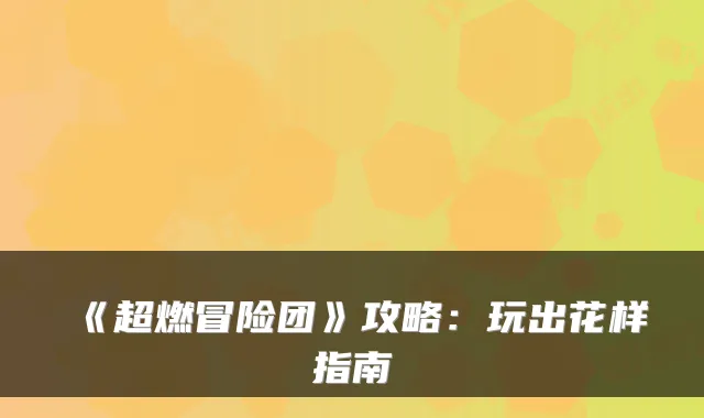 《超燃冒险团》攻略：玩出花样指南