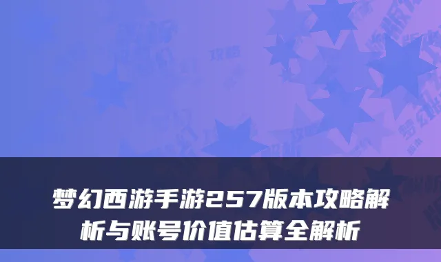 梦幻西游手游257版本攻略解析与账号价值估算全解析