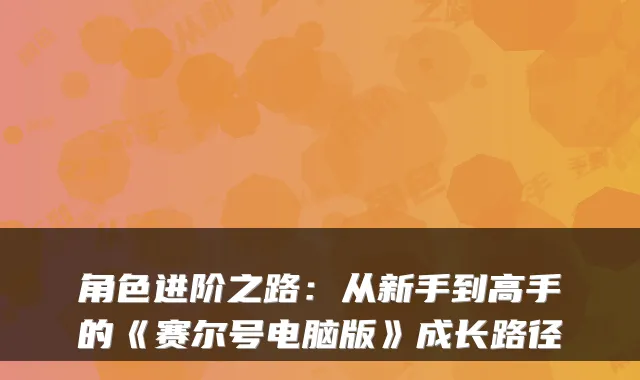 角色进阶之路:从新手到高手的《赛尔号电脑版》成长路径
