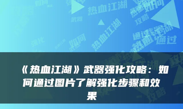 《热血江湖》武器强化攻略：如何通过图片了解强化步骤和效果