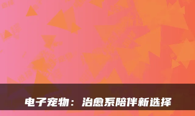 电子宠物：系陪伴新选择