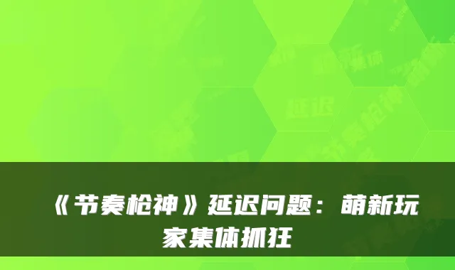《节奏枪神》延迟问题:萌新玩家集体抓狂
