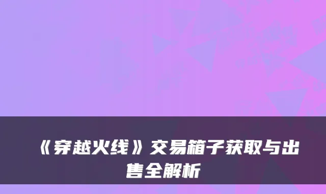 《穿越火线》交易箱子获取与出售全解析