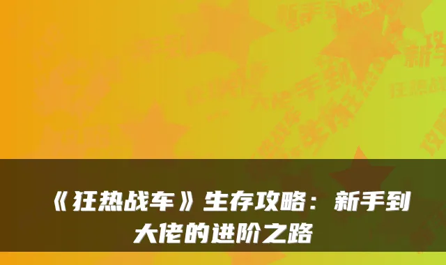 《狂热战车》生存攻略：新手到大佬的进阶之路