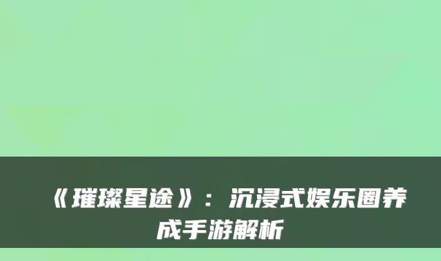 《璀璨星途》:沉浸式娱乐圈养成手游解析