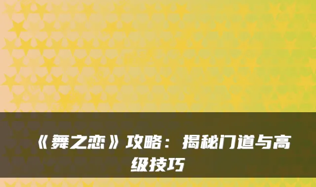 《舞之恋》攻略:揭秘门道与高级技巧