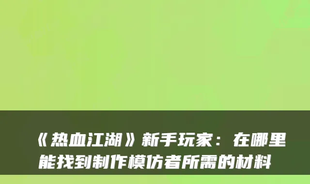 《热血江湖》新手玩家：在哪里能找到制作模仿者所需的材料