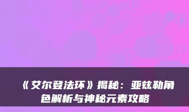 《艾尔登法环》揭秘:亚兹勒角色解析与神秘元素攻略