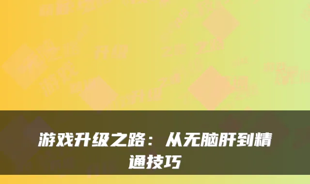 游戏升级之路：从无脑肝到精通技巧