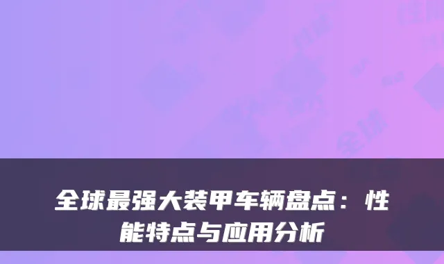 全球强大装甲车辆盘点：性能特点与应用分析