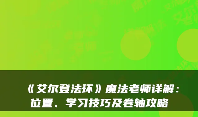 《艾尔登法环》魔法老师详解：位置、学习技巧及卷轴攻略