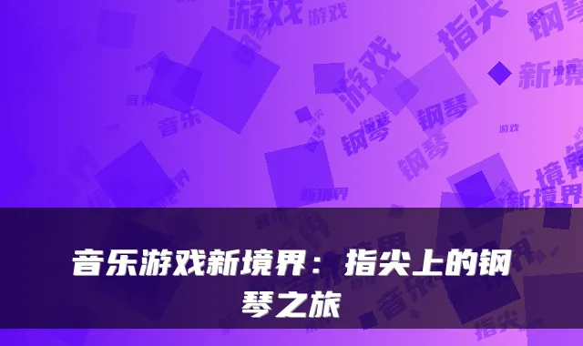 音乐游戏新境界：指尖上的钢琴之旅