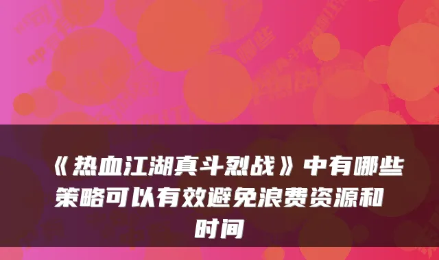 《热血江湖真斗烈战》中有哪些策略可以有效避免浪费资源和时间