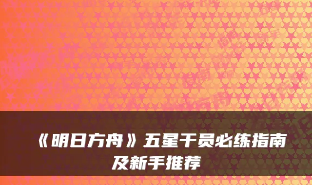 《明日方舟》五星干员必练指南及新手推荐