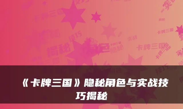 《卡牌三国》隐秘角色与实战技巧揭秘