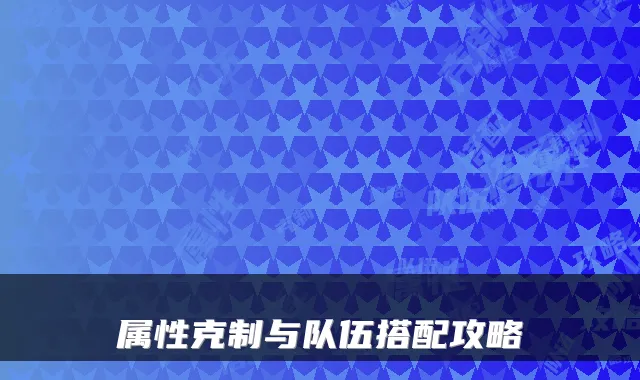 属性克制与队伍搭配攻略