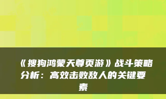 《搜狗鸿蒙天尊页游》战斗策略分析：高效击败敌人的关键要素