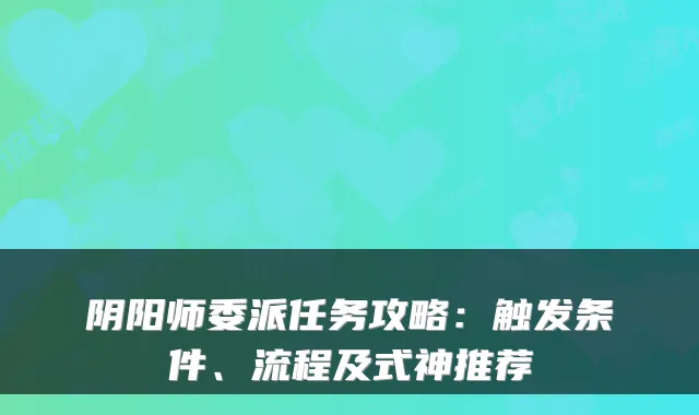阴阳师委派任务攻略：触发条件、流程及式神推荐