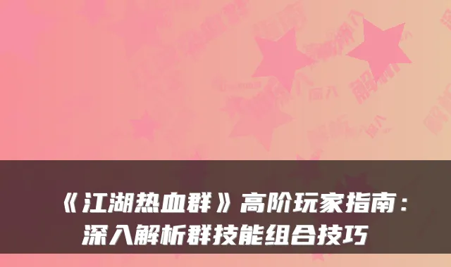 《江湖热血群》高阶玩家指南：深入解析群技能组合技巧