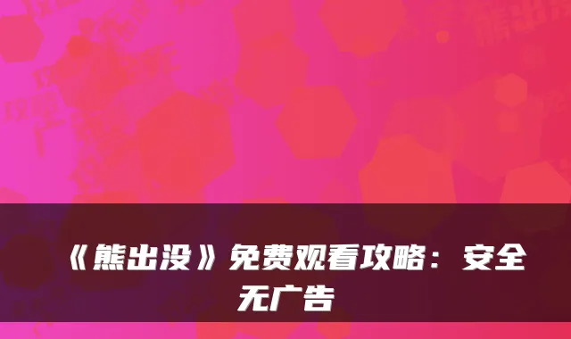 《熊出没》免费观看攻略：安全无广告